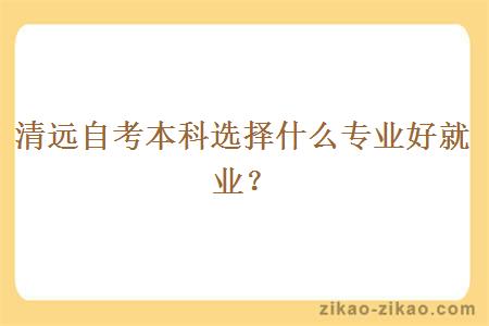 清远自考本科选择什么专业好就业?