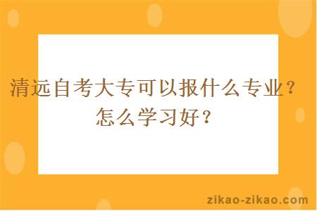 清远自考大专可以报什么专业?怎么学习好?