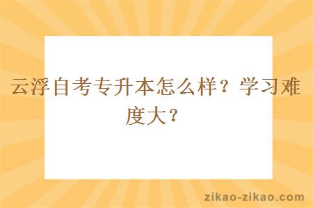 云浮自考专升本怎么样?学习难度大?