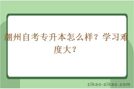 潮州自考专升本怎么样?学习难度大?