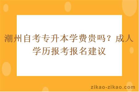 潮州自考专升本学费贵吗？成人学历报考报名建议