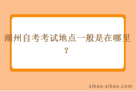 潮州自考考试地点一般是在哪里?