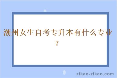 潮州女生自考专升本有什么专业?