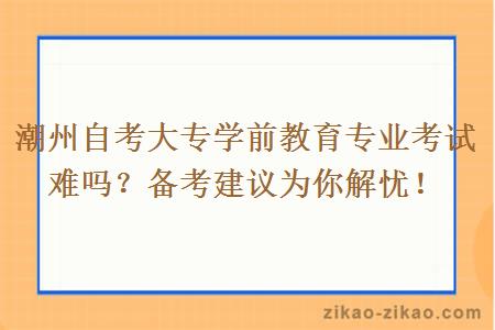 潮州自考大专学前教育专业考试难吗?备考建议为你解忧!
