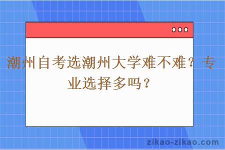 潮州自考选潮州大学难不难?专业选择多吗?