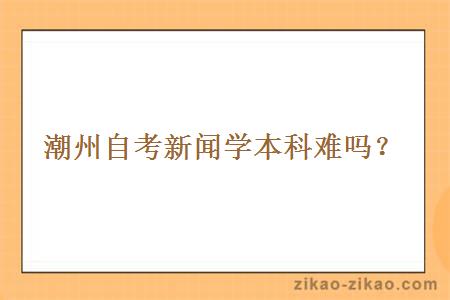 潮州自考新闻学本科难吗?