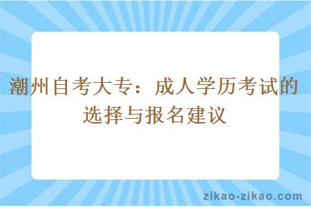 潮州自考大专:成人学历考试的选择与报名建议