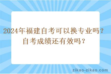 2024年福建自考可以换专业吗?自考成绩还有效吗?