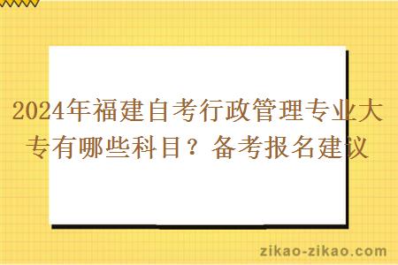 2024年福建自考行政管理专业大专有哪些科目？备考报名建议