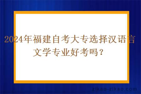 2024年福建自考大专选择汉语言文学专业好考吗?
