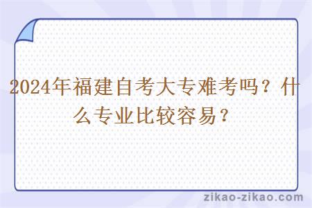 2024年福建自考大专难考吗?什么专业比较容易?