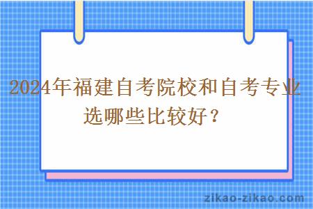 2024年福建自考院校和自考专业选哪些比较好?