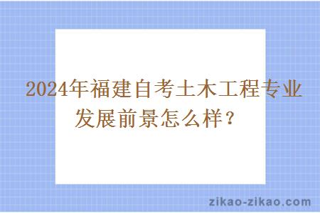 2024年福建自考土木工程专业发展前景怎么样?