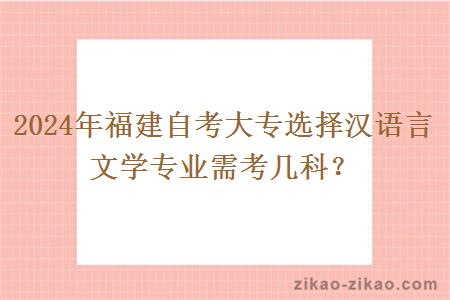 2024年福建自考大专选择汉语言文学专业需考几科?