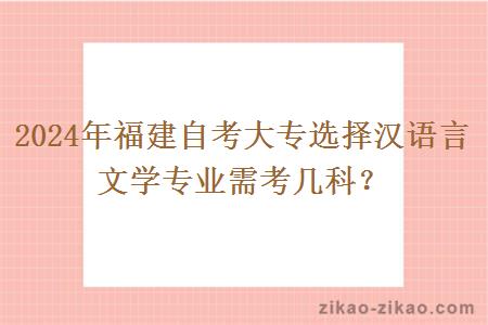 2024年福建自考大专选择汉语言文学专业需考几科？