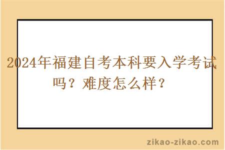 2024年福建自考本科要入学考试吗？难度怎么样？