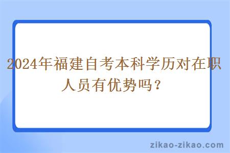 2024年福建自考本科学历对在职人员有优势吗？