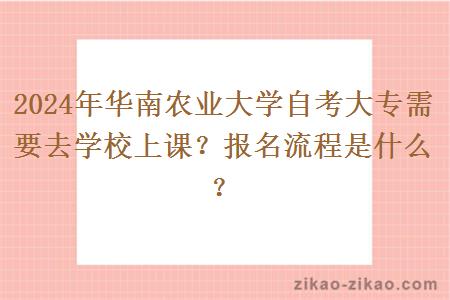 2024年华南农业大学自考大专需要去学校上课？报名流程是什么？
