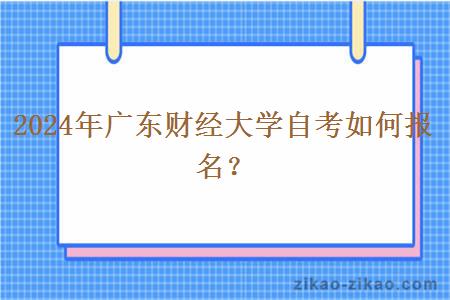 2024年广东财经大学自考如何报名？