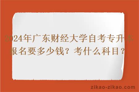 2024年广东财经大学自考专升本报名要多少钱?考什么科目?