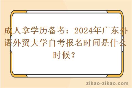 成人拿学历备考:2024年广东外语外贸大学自考报名时间是什么时候?
