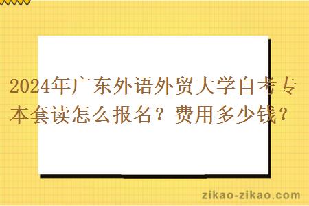 2024年广东外语外贸大学自考专本套读怎么报名？费用多少钱？