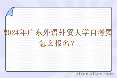 2024年广东外语外贸大学自考要怎么报名？