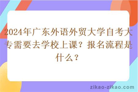 2024年广东外语外贸大学自考大专需要去学校上课？报名流程是什么？