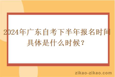 2024年广东自考下半年报名时间具体是什么时候?