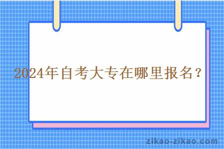 2024年自考大专在哪里报名？