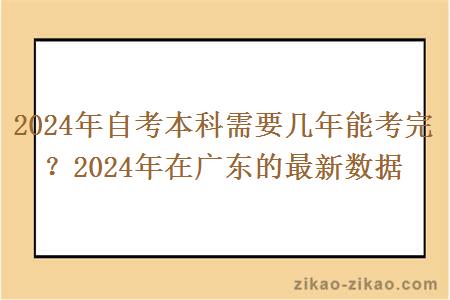 2024年自考本科需要几年能考完?2024年在广东的最新数据 2024年自考本科需要几年能考完?2024年在广东的最新数据