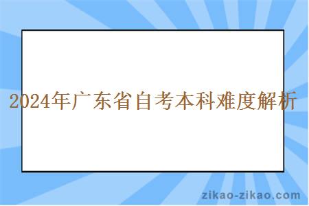 2024年广东省自考本科难度解析 2024年广东省自考本科难度解析