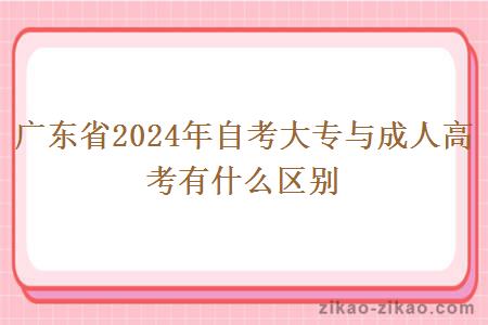 广东省2024年自考大专与成人高考有什么区别 广东省2024年自考大专与成人高考有什么区别