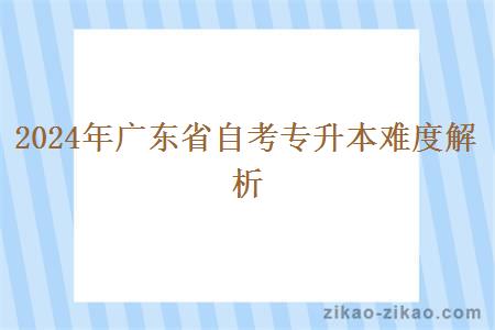 2024年广东省自考专升本难度解析 2024年广东省自考专升本难度解析