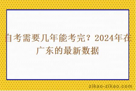 自考需要几年能考完?2024年在广东的最新数据 自考需要几年能考完?2024年在广东的最新数据