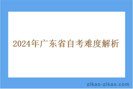 2024年广东省自考难度解析 2024年广东省自考难度解析