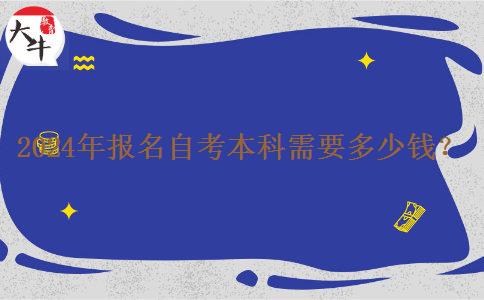 2024年报名自考本科需要多少钱? 2024年报名自考本科需要多少钱?
