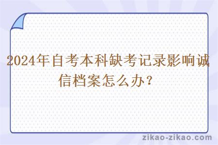 2024年自考本科缺考记录影响诚信档案怎么办? 2024年自考本科缺考记录影响诚信档案怎么办?