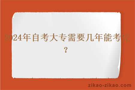 2024年自考大专需要几年能考完? 2024年自考大专需要几年能考完?