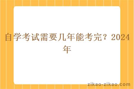 自学考试需要几年能考完?2024年 自学考试需要几年能考完?2024年