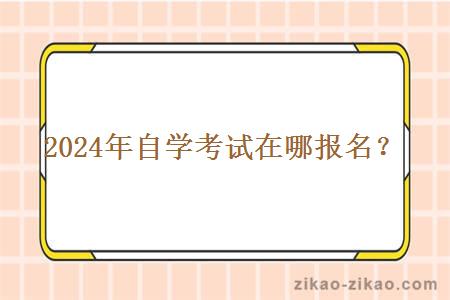 2024年自学考试在哪报名? 2024年自学考试在哪报名?