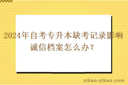 2024年自考专升本缺考记录影响诚信档案怎么办？
