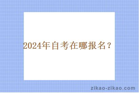 2024年自考在哪报名? 2024年自考在哪报名?