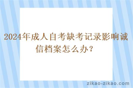 2024年成人自考缺考记录影响诚信档案怎么办? 2024年成人自考缺考记录影响诚信档案怎么办?