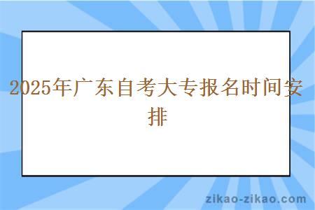 2025年广东自考大专报名时间安排 2025年广东自考大专报名时间安排