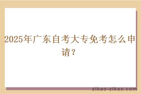 2025年广东自考大专免考怎么申请? 2025年广东自考大专免考怎么申请?