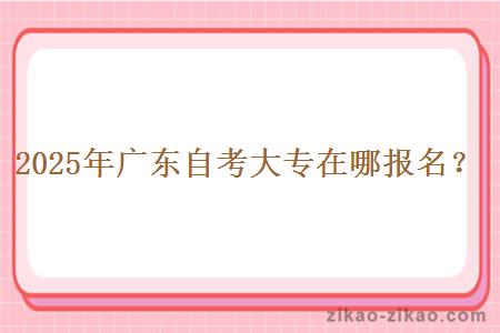 2025年广东自考大专在哪报名? 2025年广东自考大专在哪报名?