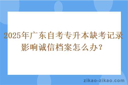 2025年广东自考专升本缺考记录影响诚信档案怎么办? 2025年广东自考专升本缺考记录影响诚信档案怎么办?