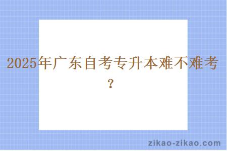 2025年广东自考专升本难不难考? 2025年广东自考专升本难不难考?