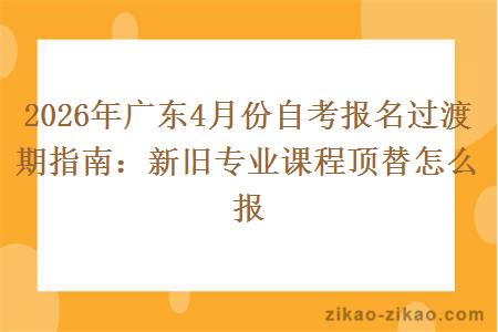 2026年广东4月份自考报名过渡期指南：新旧专业课程顶替怎么报